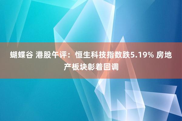 蝴蝶谷 港股午评：恒生科技指数跌5.19% 房地产板块彰着回调