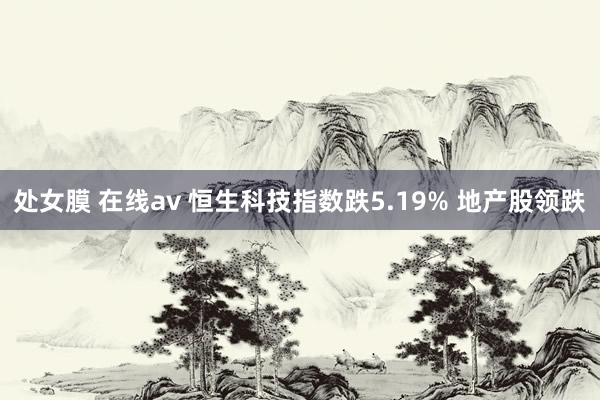 处女膜 在线av 恒生科技指数跌5.19% 地产股领跌