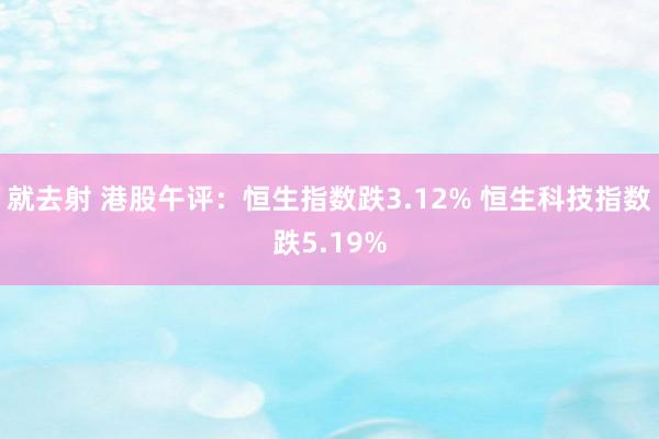 就去射 港股午评：恒生指数跌3.12% 恒生科技指数跌5.19%