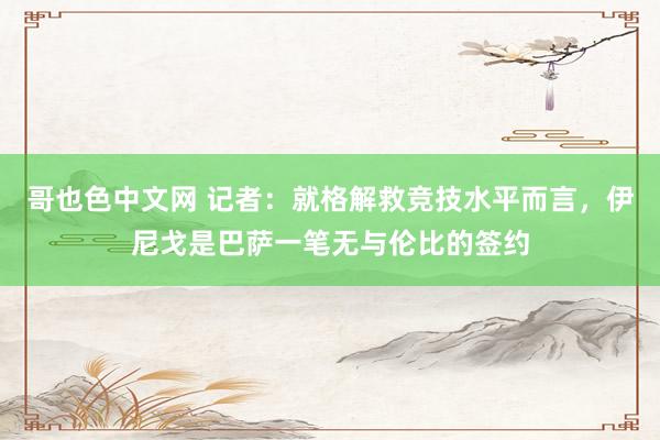 哥也色中文网 记者：就格解救竞技水平而言，伊尼戈是巴萨一笔无与伦比的签约