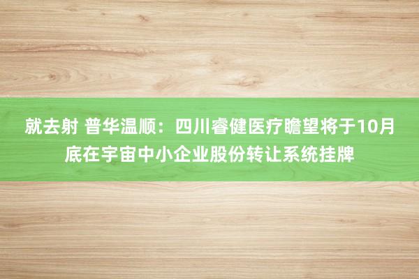 就去射 普华温顺：四川睿健医疗瞻望将于10月底在宇宙中小企业股份转让系统挂牌