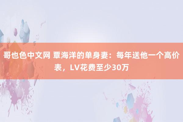 哥也色中文网 覃海洋的单身妻：每年送他一个高价表，LV花费至少30万