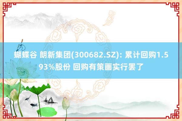 蝴蝶谷 朗新集团(300682.SZ): 累计回购1.593%股份 回购有策画实行罢了