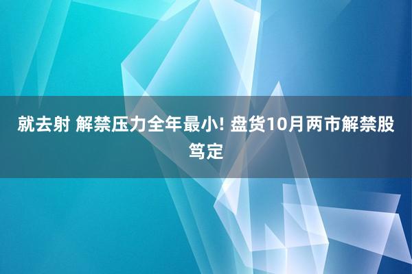 就去射 解禁压力全年最小! 盘货10月两市解禁股笃定