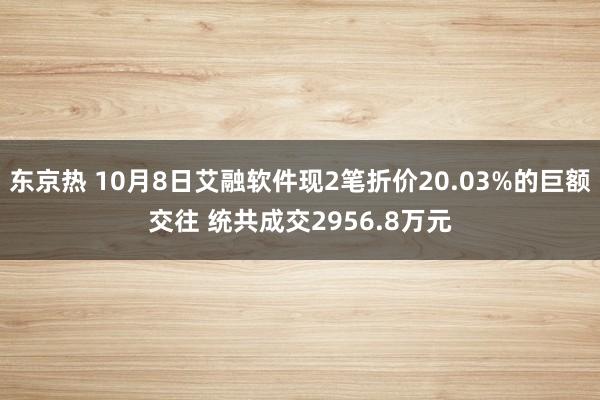 东京热 10月8日艾融软件现2笔折价20.03%的巨额交往 统共成交2956.8万元