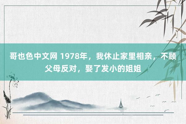 哥也色中文网 1978年，我休止家里相亲，不顾父母反对，娶了发小的姐姐