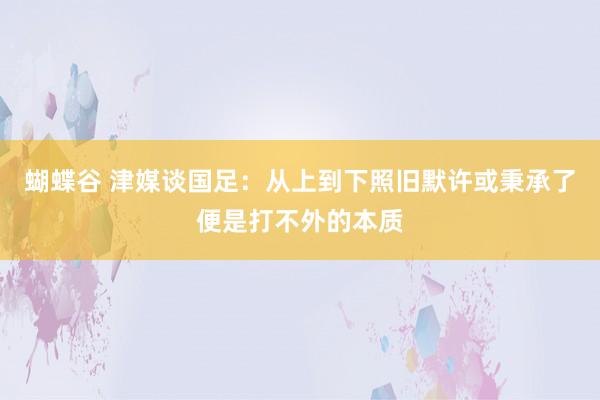 蝴蝶谷 津媒谈国足：从上到下照旧默许或秉承了便是打不外的本质