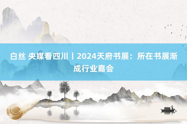 白丝 央媒看四川丨2024天府书展：所在书展渐成行业嘉会