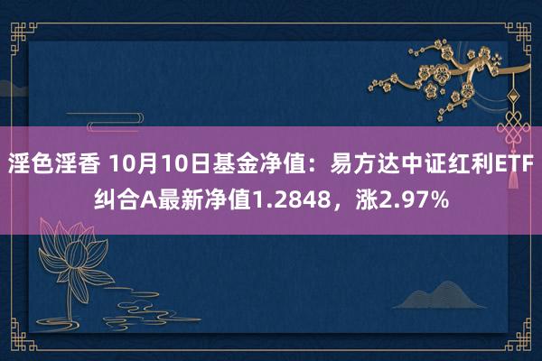 淫色淫香 10月10日基金净值：易方达中证红利ETF纠合A最新净值1.2848，涨2.97%