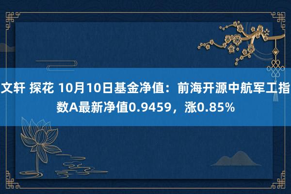 文轩 探花 10月10日基金净值：前海开源中航军工指数A最新净值0.9459，涨0.85%