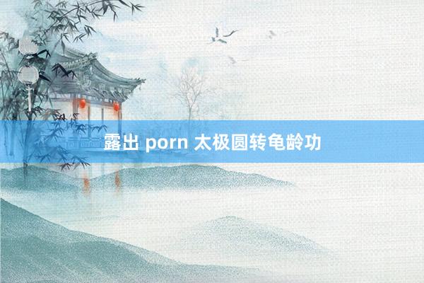 露出 porn 太极圆转龟龄功