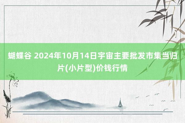 蝴蝶谷 2024年10月14日宇宙主要批发市集当归片(小片型)价钱行情