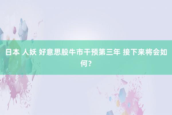 日本 人妖 好意思股牛市干预第三年 接下来将会如何？