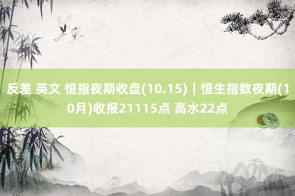 反差 英文 恒指夜期收盘(10.15)︱恒生指数夜期(10月)收报21115点 高水22点