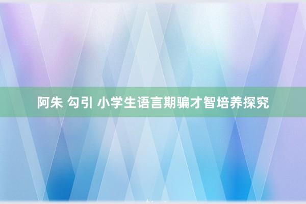 阿朱 勾引 小学生语言期骗才智培养探究