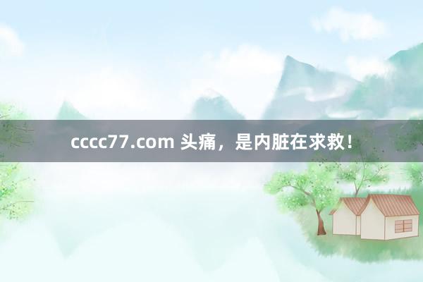 cccc77.com 头痛，是内脏在求救！