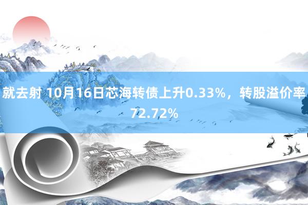 就去射 10月16日芯海转债上升0.33%，转股溢价率72.72%