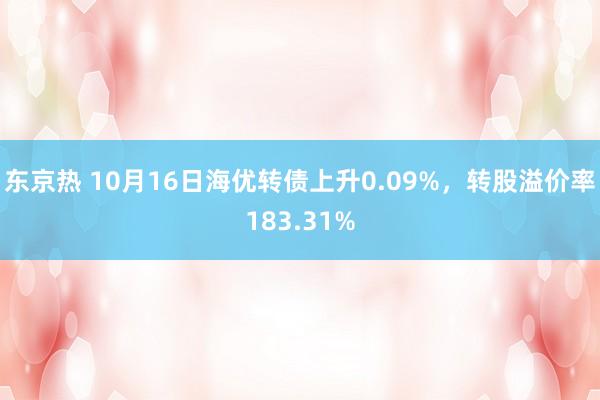 东京热 10月16日海优转债上升0.09%，转股溢价率183.31%