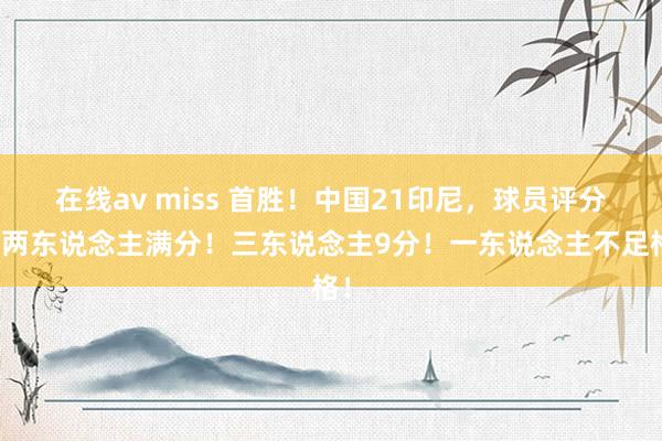 在线av miss 首胜！中国21印尼，球员评分：两东说念主满分！三东说念主9分！一东说念主不足格！