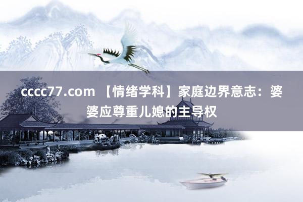 cccc77.com 【情绪学科】家庭边界意志：婆婆应尊重儿媳的主导权