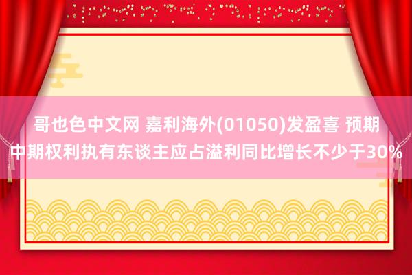 哥也色中文网 嘉利海外(01050)发盈喜 预期中期权利执有东谈主应占溢利同比增长不少于30%