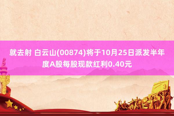 就去射 白云山(00874)将于10月25日派发半年度A股每股现款红利0.40元