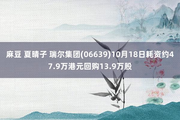 麻豆 夏晴子 瑞尔集团(06639)10月18日耗资约47.9万港元回购13.9万股