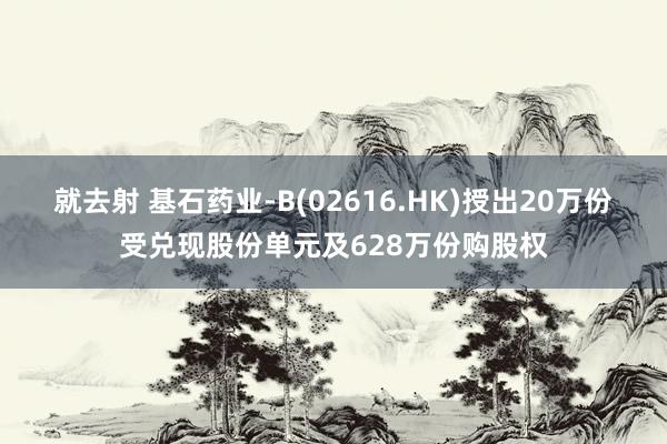 就去射 基石药业-B(02616.HK)授出20万份受兑现股份单元及628万份购股权