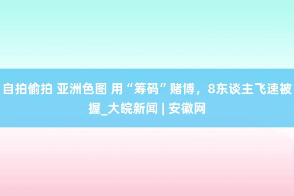 自拍偷拍 亚洲色图 用“筹码”赌博，8东谈主飞速被握_大皖新闻 | 安徽网