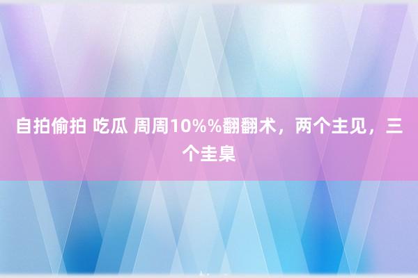 自拍偷拍 吃瓜 周周10%%翻翻术，两个主见，三个圭臬