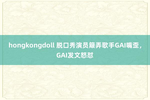 hongkongdoll 脱口秀演员簸弄歌手GAI嘴歪，GAI发文怒怼