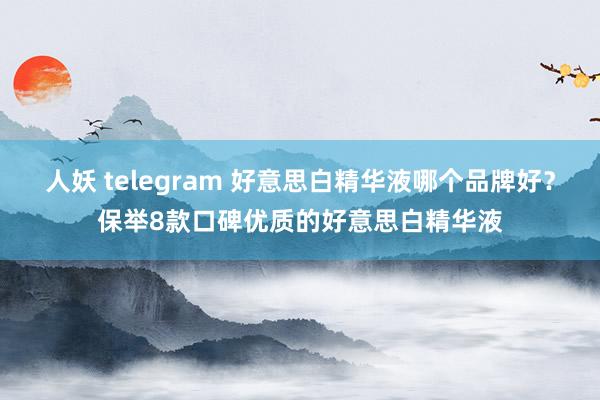 人妖 telegram 好意思白精华液哪个品牌好？保举8款口碑优质的好意思白精华液