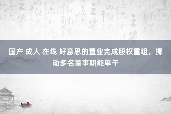 国产 成人 在线 好意思的置业完成股权重组，挪动多名董事职能单干