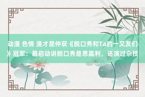 动漫 色情 漫才昆仲获《脱口秀和Ta的一又友们》冠军：最启动讲脱口秀是思赢利，还演过杂技