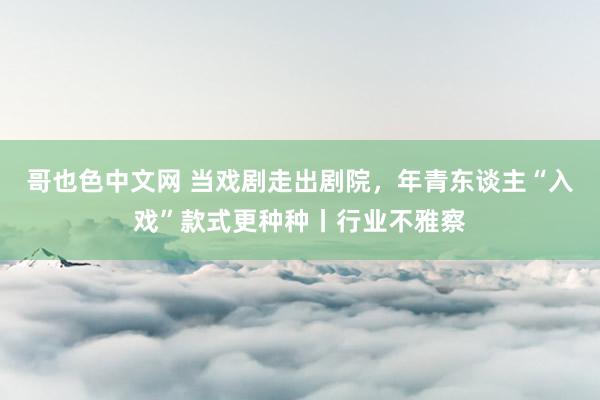 哥也色中文网 当戏剧走出剧院，年青东谈主“入戏”款式更种种丨行业不雅察