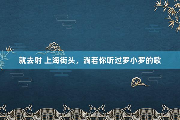 就去射 上海街头，淌若你听过罗小罗的歌