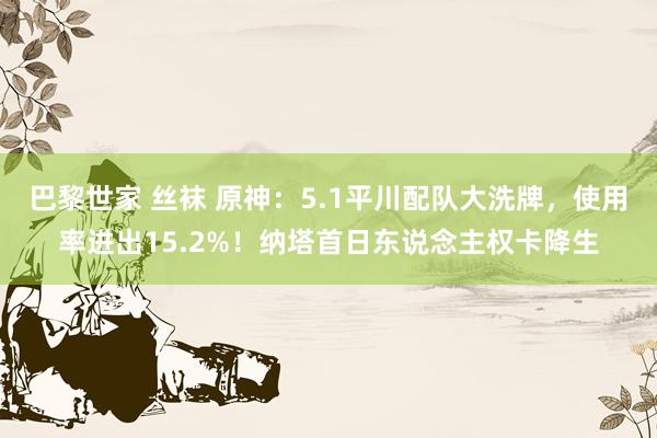 巴黎世家 丝袜 原神：5.1平川配队大洗牌，使用率进出15.2%！纳塔首日东说念主权卡降生