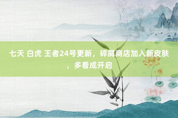 七天 白虎 王者24号更新，碎屑商店加入新皮肤，多看成开启