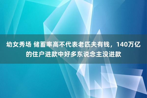 幼女秀场 储蓄率高不代表老匹夫有钱，140万亿的住户进款中好多东说念主没进款