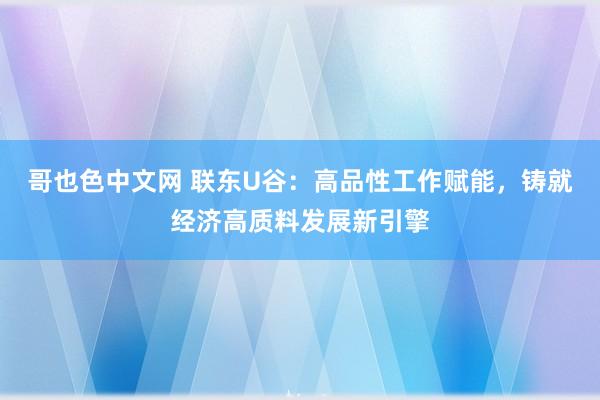 哥也色中文网 联东U谷：高品性工作赋能，铸就经济高质料发展新引擎