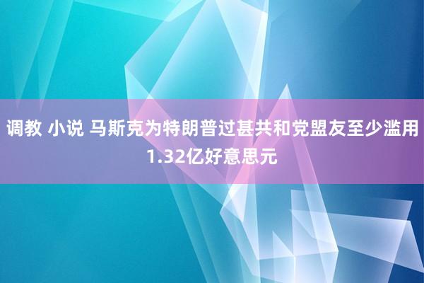 调教 小说 马斯克为特朗普过甚共和党盟友至少滥用1.32亿好意思元