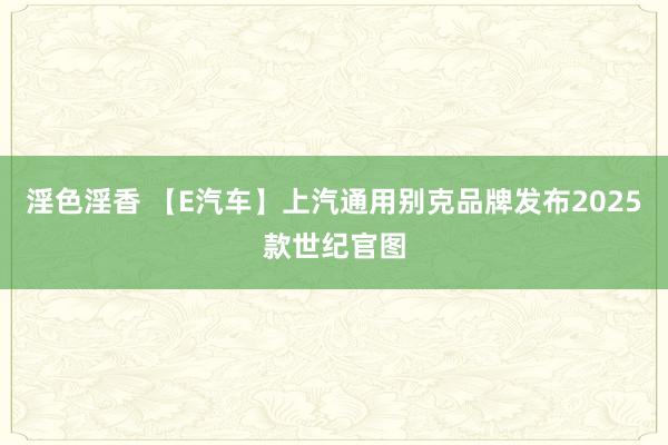 淫色淫香 【E汽车】上汽通用别克品牌发布2025款世纪官图