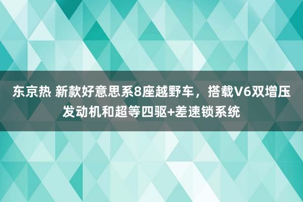 东京热 新款好意思系8座越野车，搭载V6双增压发动机和超等四驱+差速锁系统