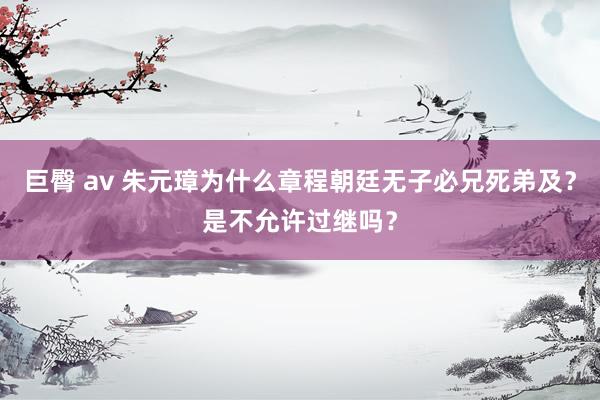 巨臀 av 朱元璋为什么章程朝廷无子必兄死弟及？是不允许过继吗？