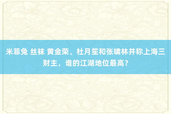 米菲兔 丝袜 黄金荣、杜月笙和张啸林并称上海三财主，谁的江湖地位最高？