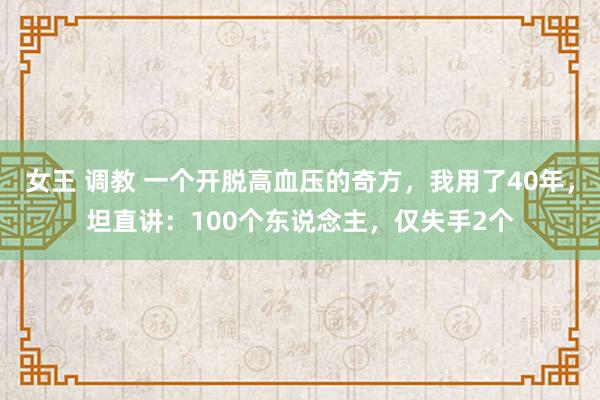 女王 调教 一个开脱高血压的奇方，我用了40年，坦直讲：100个东说念主，仅失手2个