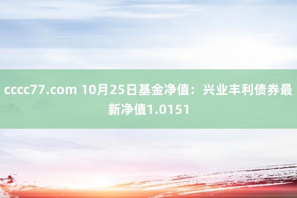 cccc77.com 10月25日基金净值：兴业丰利债券最新净值1.0151