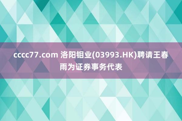 cccc77.com 洛阳钼业(03993.HK)聘请王春雨为证券事务代表