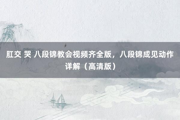 肛交 哭 八段锦教会视频齐全版，八段锦成见动作详解（高清版）