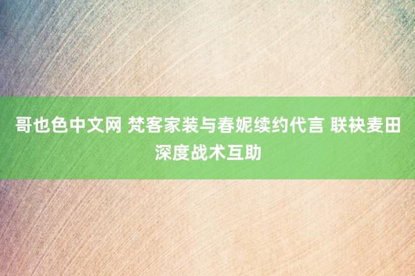 哥也色中文网 梵客家装与春妮续约代言 联袂麦田深度战术互助